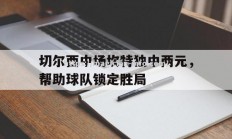 星空体育-切尔西中场坎特独中两元，帮助球队锁定胜局